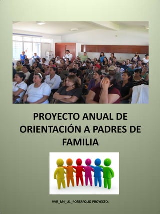 PROYECTO ANUAL DE
ORIENTACIÓN A PADRES DE
FAMILIA
VVR_M4_U1_PORTAFOLIO PROYECTO.
 