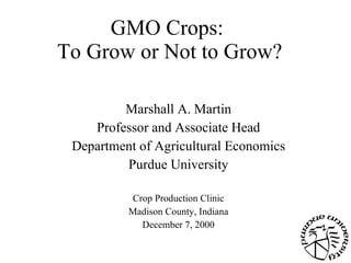 GMO Crops:  To Grow or Not to Grow? Marshall A. Martin Professor and Associate Head Department of Agricultural Economics Purdue University Crop Production Clinic Madison County, Indiana December 7, 2000 