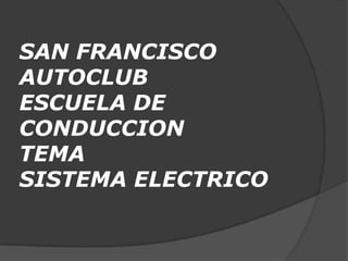 SAN FRANCISCO
AUTOCLUB
ESCUELA DE
CONDUCCION
TEMA
SISTEMA ELECTRICO
 