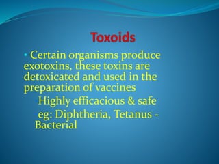 • Certain organisms produce
exotoxins, these toxins are
detoxicated and used in the
preparation of vaccines
•Highly efficacious & safe
•eg: Diphtheria, Tetanus -
Bacterial
 