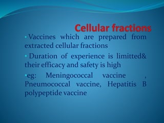 • Vaccines which are prepared from
extracted cellular fractions
• Duration of experience is limitted&
their efficacy and safety is high
•eg: Meningococcal vaccine ,
Pneumococcal vaccine, Hepatitis B
polypeptide vaccine
 