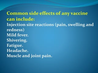 Common side effects of any vaccine
can include:
Injection site reactions (pain, swelling and
redness)
Mild fever.
Shivering.
Fatigue.
Headache.
Muscle and joint pain.
 