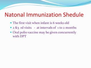 Natonal Immunization Shedule
 The first visit when infant is 6 weeks old
 2 &3 rd visits - at intervals of 1 to 2 months
 Oral polio vaccine may be given concurrently
with DPT
 
