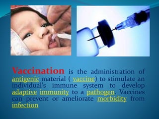 Vaccination is the administration of
antigenic material ( vaccine) to stimulate an
individual's immune system to develop
adaptive immunity to a pathogen. Vaccines
can prevent or ameliorate morbidity from
infection
 