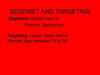 Segment:-unique men or
Women ,Sportsman,
Targeting:-Upper class men or
Women,Age between 15 to 30
SEGEMET AND TARGETING
 