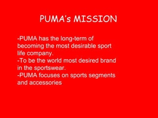 PUMA’s MISSION
-PUMA has the long-term of
becoming the most desirable sport
life company.
-To be the world most desired brand
in the sportswear.
-PUMA focuses on sports segments
and accessories.
 
