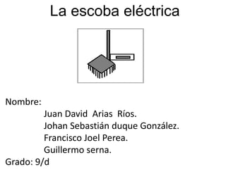 La escoba eléctrica




Nombre:
         Juan David Arias Ríos.
         Johan Sebastián duque González.
         Francisco Joel Perea.
         Guillermo serna.
Grado: 9/d
 