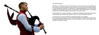 · Romería de Neixón
Romería que se celebra al pié de O Castro Grande en la Punta do Neixón, área arqueológica de
gran interés, ya que está ocupada por dos yacimientos muy próximos entre sí (Castro Pequeño
y Castro Grande) que constituyen un referente en la arqueología gallega por ser de las primeras
excavaciones arqueológicas que sirvieron de base para la primera interpretación arqueológica
científica de la Protohistoria gallega (López Cuevillas y Bouza Rey, 1926).
Punta do Neixón es un espacio simbólico y un referente en el paisaje cultural tradicional de Boiro,
manteniéndose como escenario de leyendas, historias y cuentos el imaginario colectivo.
La romería nace en 1978 y se celebra el fin de semana anterior al 15 de agosto.
Es una romería popular gallega, cuya única referencia religiosa es el traslado de las imágenes des-
de la iglesia parroquial a los pies del castro, en donde se celebra una misa. A ella le siguen comida
campestre, charangas y gaiteros.
 