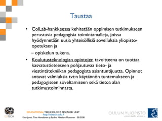 Taustaa <ul><li>ColLab-hankkeessa  kehitetään oppimisen tutkimukseen perustuvia pedagogisia toimintamalleja, joissa hyödyn...