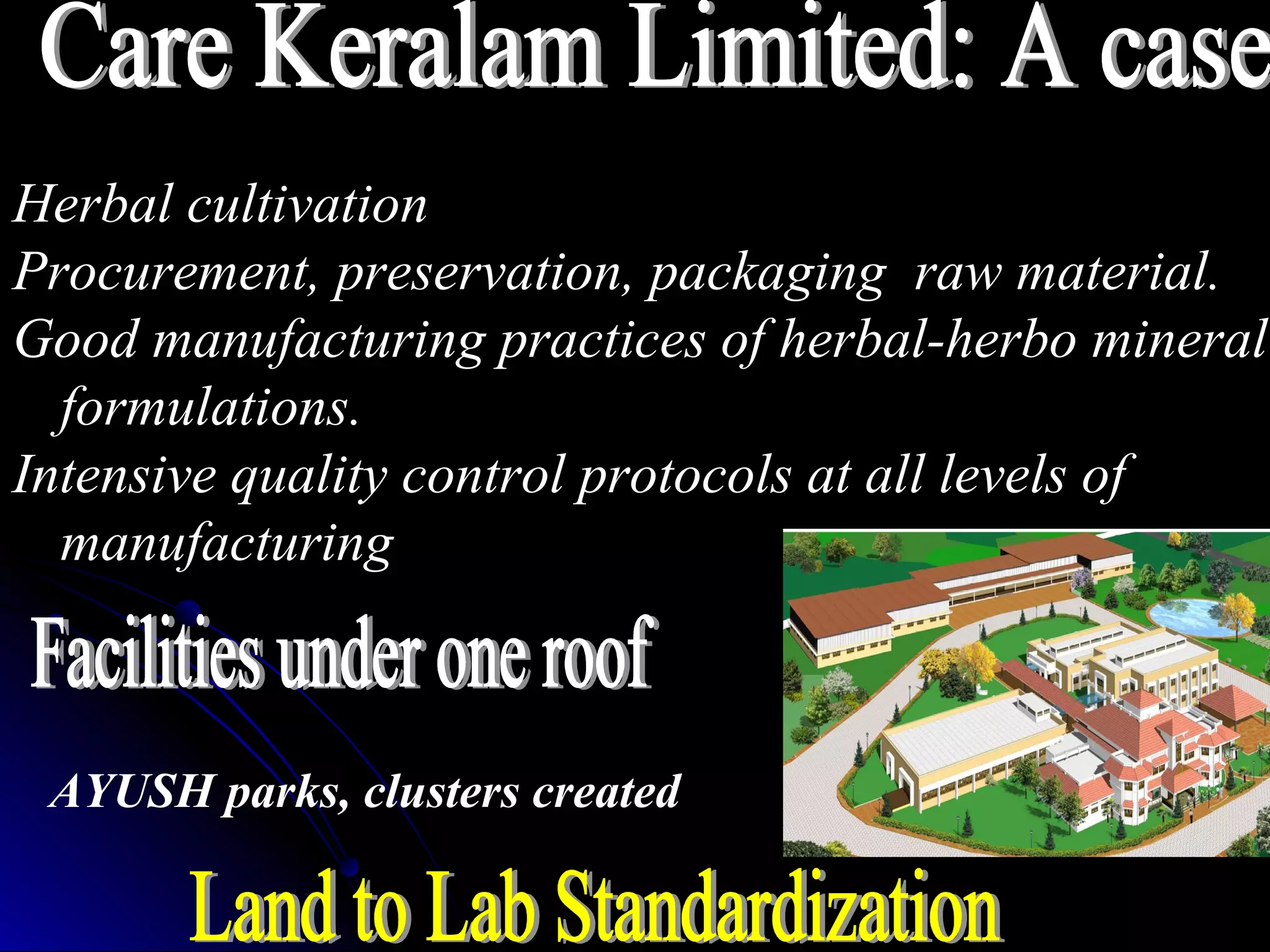 Herbal cultivation
Procurement, preservation, packaging raw material.
Good manufacturing practices of herbal-herbo mineral
formulations.
Intensive quality control protocols at all levels of
manufacturing
AYUSH parks, clusters created
 