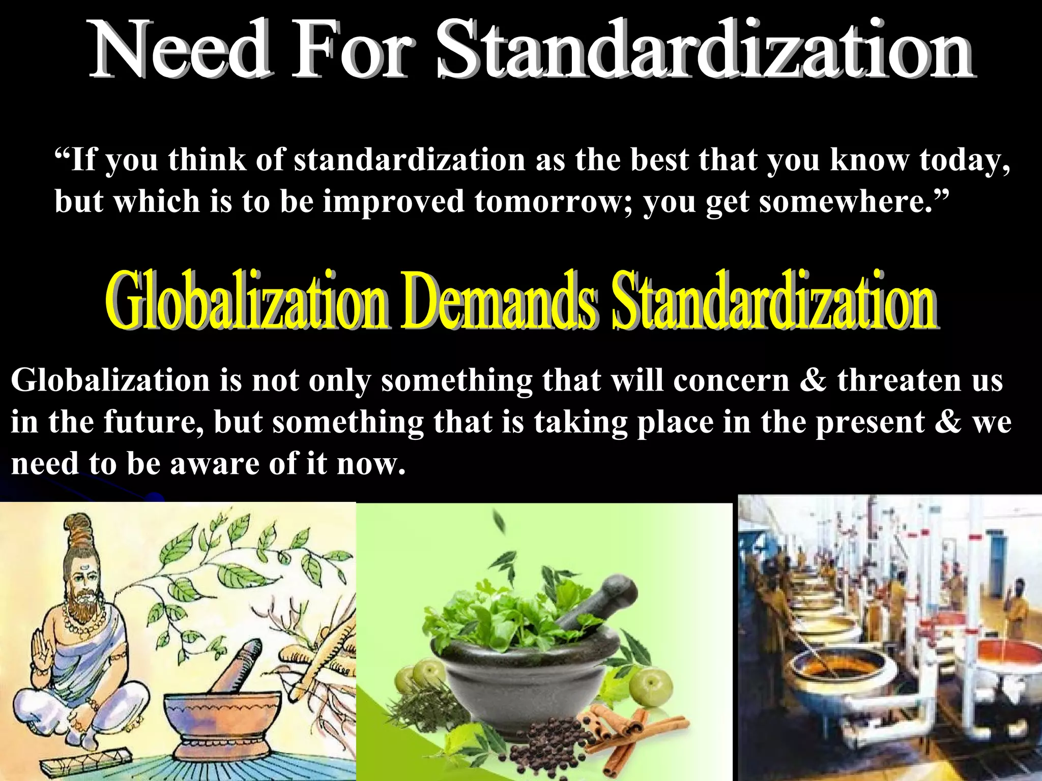 “If you think of standardization as the best that you know today,
but which is to be improved tomorrow; you get somewhere.”
Globalization is not only something that will concern & threaten us
in the future, but something that is taking place in the present & we
need to be aware of it now.
 