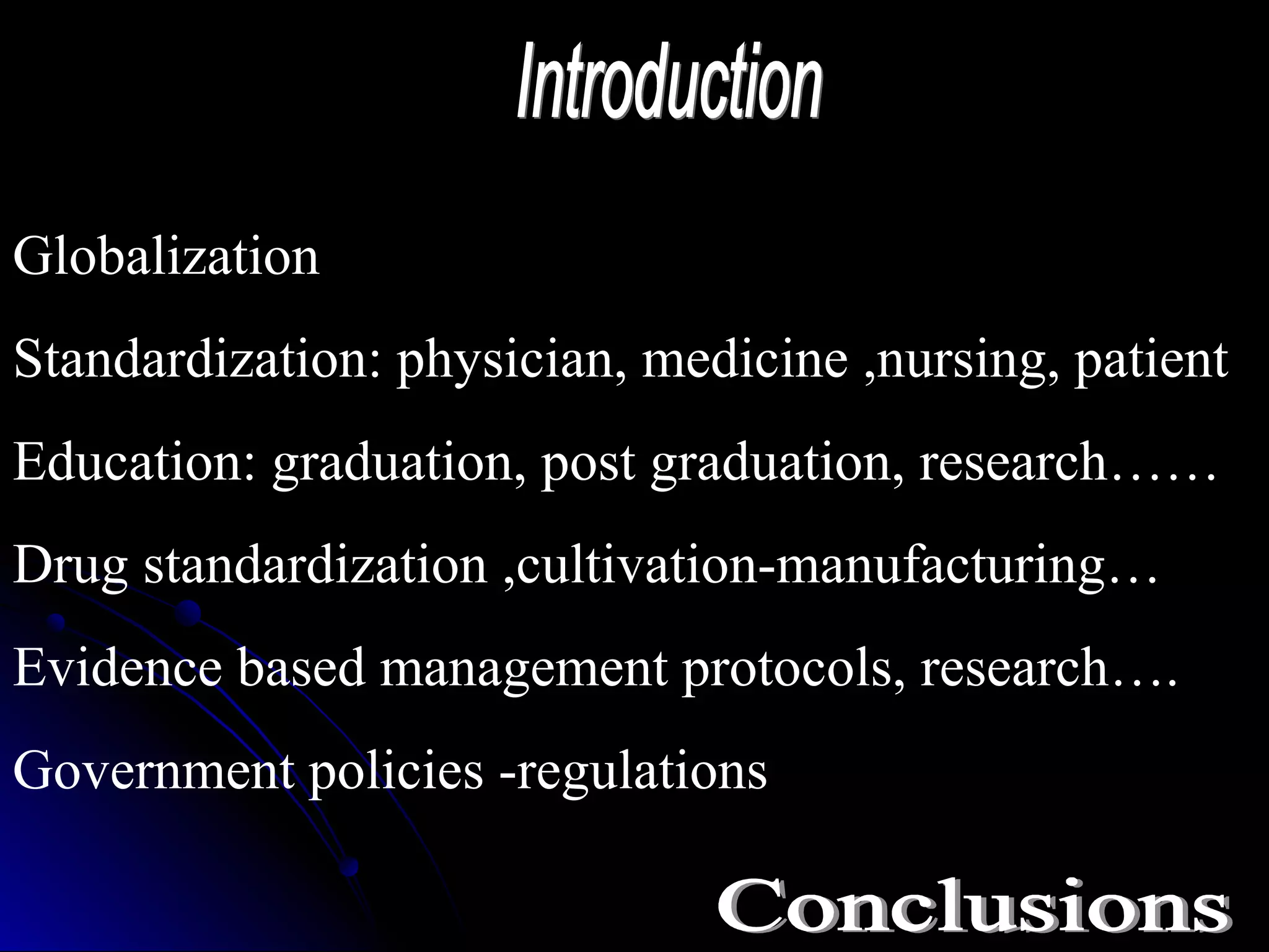 Globalization
Standardization: physician, medicine ,nursing, patient
Education: graduation, post graduation, research……
Drug standardization ,cultivation-manufacturing…
Evidence based management protocols, research….
Government policies -regulations
 