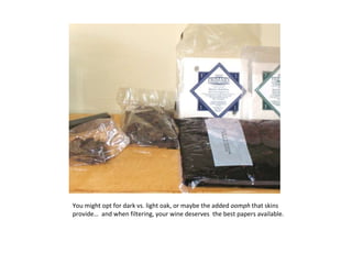 You might opt for dark vs. light oak, or maybe the added  oomph  that skins provide…  and when filtering, your wine deserves  the best papers available. 