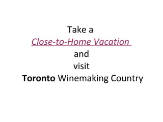 Take a  Close-to-Home Vacation  and visit   Toronto  Winemaking Country 