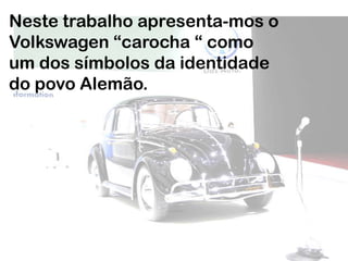 Neste trabalho apresenta-mos o Volkswagen “carocha “ como um dos símbolos da identidade do povo Alemão. 