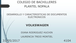 COLEGIO DE BACHILLERES
PLANTEL NOPALA
DESARROLLO Y CARACTERISTICAS DE DOCUMENTOS
ELECTRONICOS
VOLKSWAGEN
DIANA RODRIGUEZ HUCHIN
LAURENCIA TREJO MONTIEL
31/05/2017 4104
 