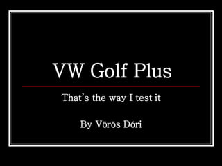 VW Golf Plus That’s the way I test it By Vörös Dóri 