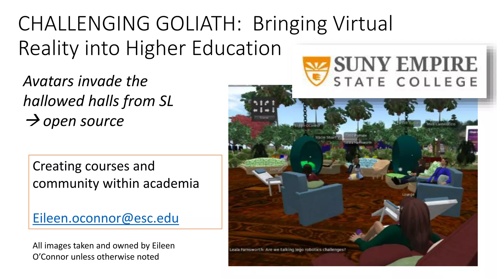 CHALLENGING GOLIATH: Bringing Virtual
Reality into Higher Education
Creating courses and
community within academia
Eileen.oconnor@esc.edu
Avatars invade the
hallowed halls from SL
 open source
All images taken and owned by Eileen
O’Connor unless otherwise noted
 