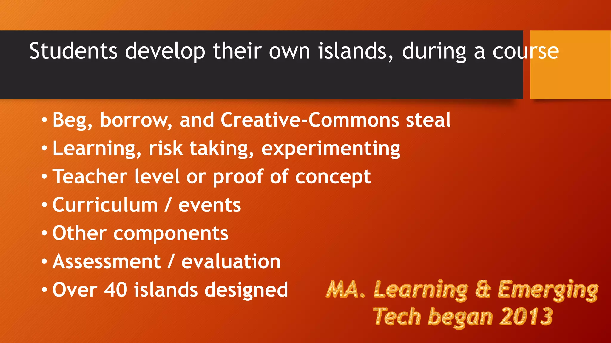 Students develop their own islands, during a course
• Beg, borrow, and Creative-Commons steal
• Learning, risk taking, experimenting
• Teacher level or proof of concept
• Curriculum / events
• Other components
• Assessment / evaluation
• Over 40 islands designed
 
