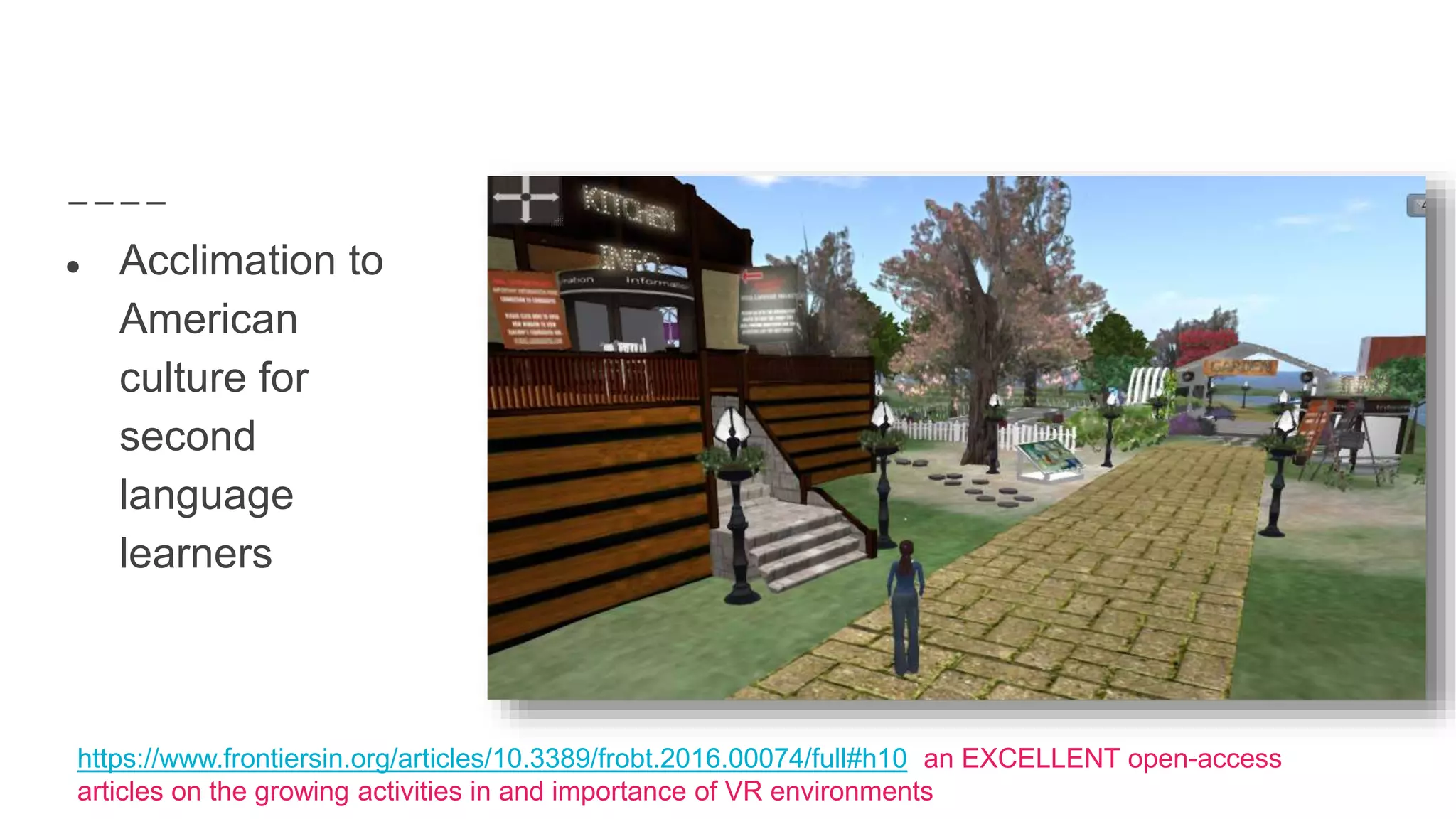 ● Acclimation to
American
culture for
second
language
learners
https://www.frontiersin.org/articles/10.3389/frobt.2016.00074/full#h10 an EXCELLENT open-access
articles on the growing activities in and importance of VR environments
 