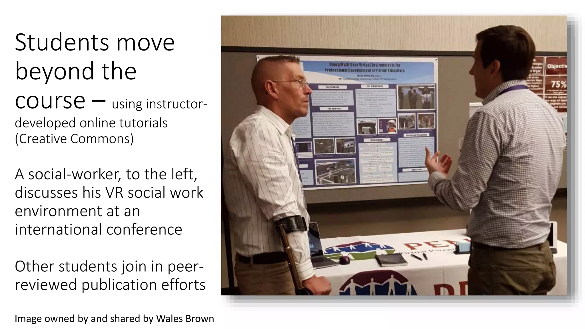 Students move
beyond the
course – using instructor-
developed online tutorials
(Creative Commons)
A social-worker, to the left,
discusses his VR social work
environment at an
international conference
Other students join in peer-
reviewed publication efforts
Image owned by and shared by Wales Brown
 