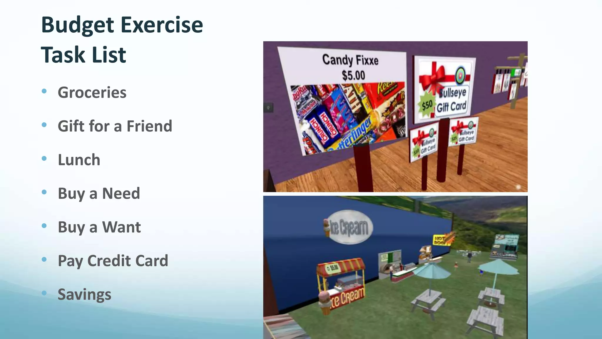 Budget Exercise
Task List
• Groceries
• Gift for a Friend
• Lunch
• Buy a Need
• Buy a Want
• Pay Credit Card
• Savings
 