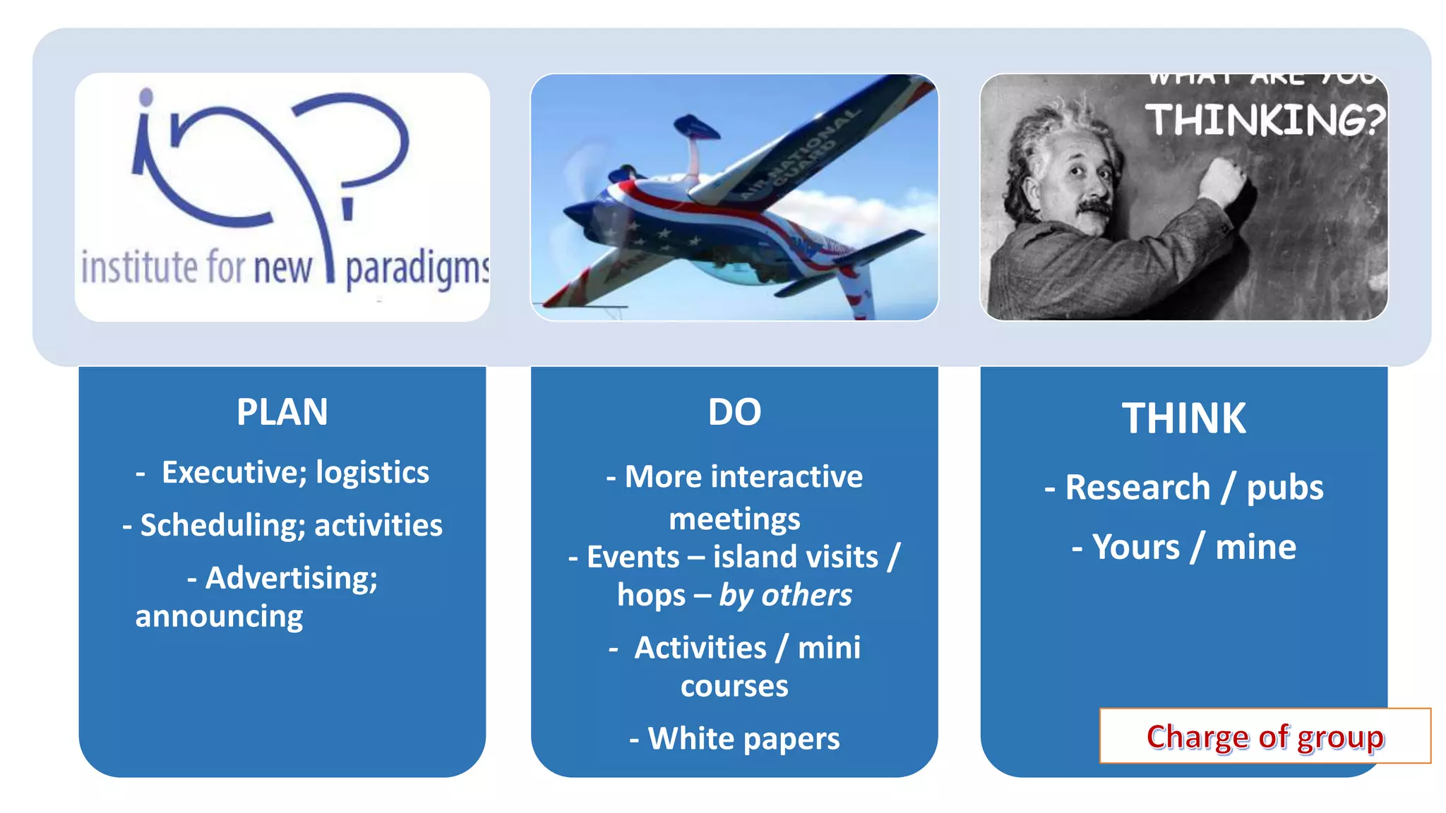 PLAN
- Executive; logistics
- Scheduling; activities
- Advertising;
announcing
DO
- More interactive
meetings
- Events – island visits /
hops – by others
- Activities / mini
courses
- White papers
- Others?
THINK
- Research / pubs
- Yours / mine
 