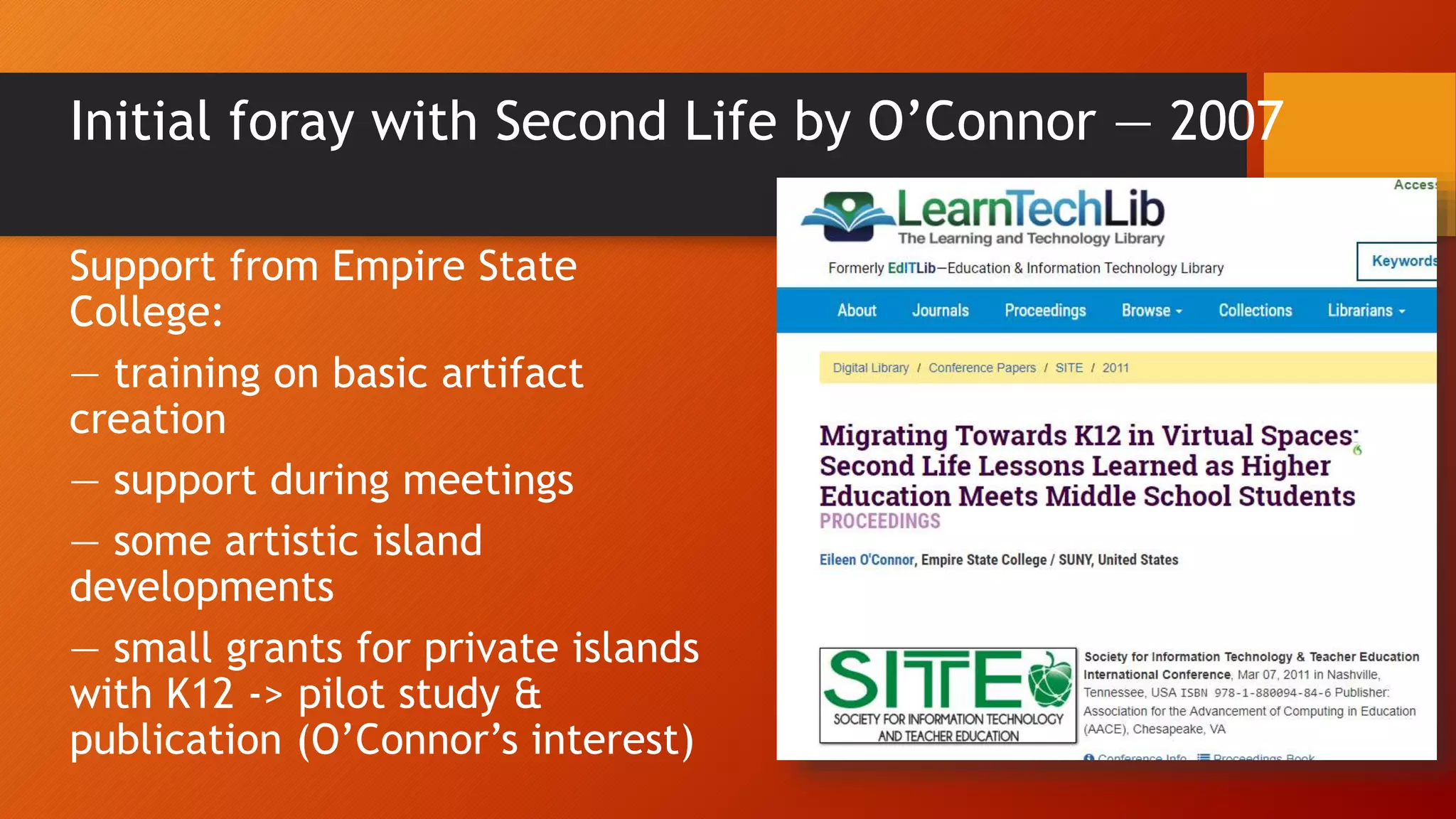 Initial foray with Second Life by O’Connor — 2007
Support from Empire State
College:
— training on basic artifact
creation
— support during meetings
— some artistic island
developments
— small grants for private islands
with K12 -> pilot study &
publication (O’Connor’s interest)
 