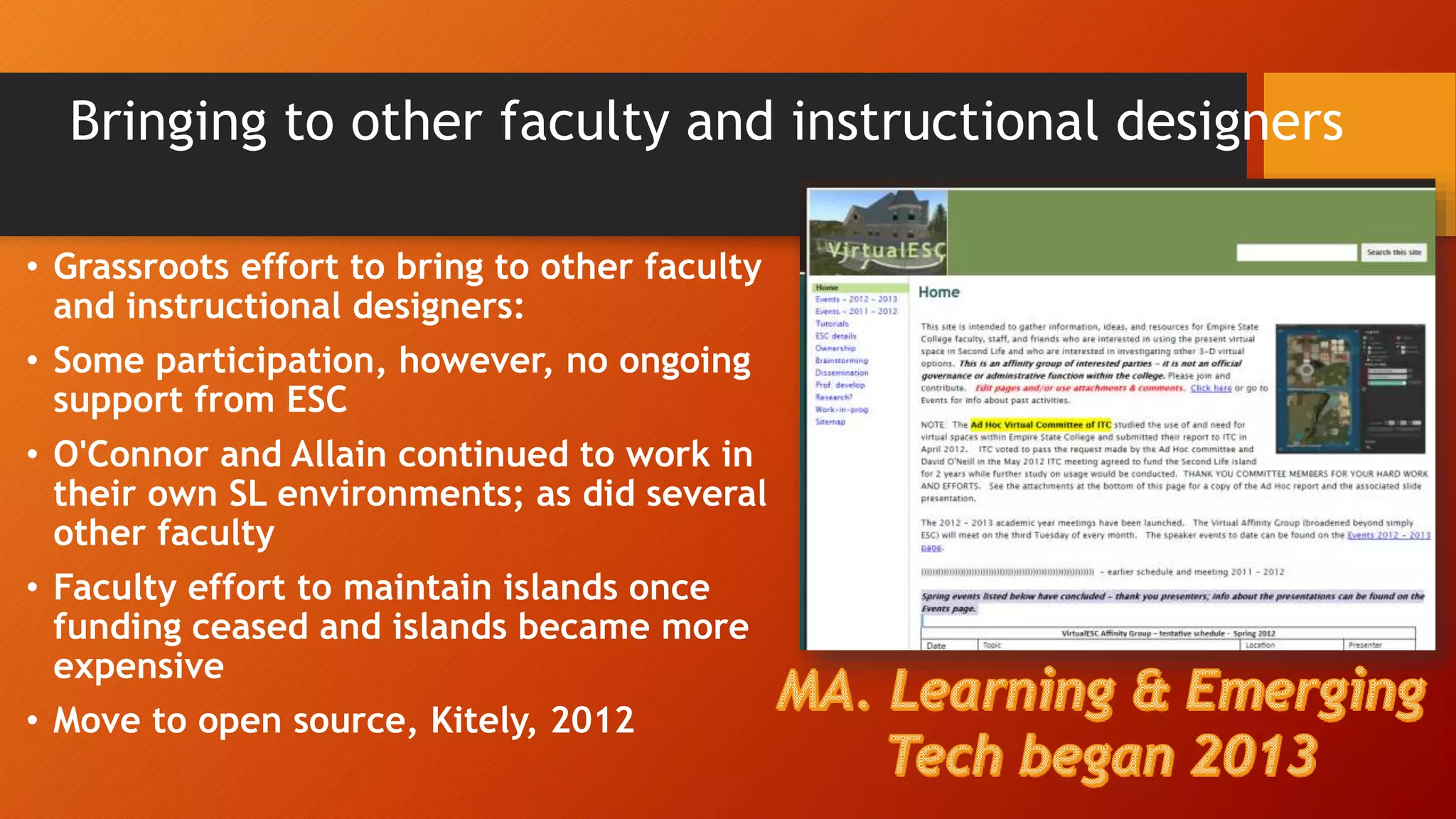 Bringing to other faculty and instructional designers
• Grassroots effort to bring to other faculty
and instructional designers:
• Some participation, however, no ongoing
support from ESC
• O'Connor and Allain continued to work in
their own SL environments; as did several
other faculty
• Faculty effort to maintain islands once
funding ceased and islands became more
expensive
• Move to open source, Kitely, 2012
 
