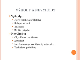 VÝHODY A NEVÝHODY  Výhody: Nové vztahy a přátelství Sebeprosazení Business Ztráta ostychu Nevýhody: Chybí herní motivace Závislost Nevědomost pravé identity ostatních Technické problémy 