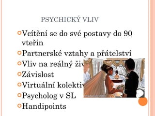 PSYCHICKÝ VLIV Vcítění se do své postavy do 90 vteřin Partnerské vztahy a přátelství Vliv na reálný život Závislost Virtuální kolektivy  Psycholog v SL Handipoints 