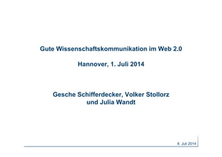 8. Juli 2014
Gute Wissenschaftskommunikation im Web 2.0
Hannover, 1. Juli 2014
Gesche Schifferdecker, Volker Stollorz
und Julia Wandt
 