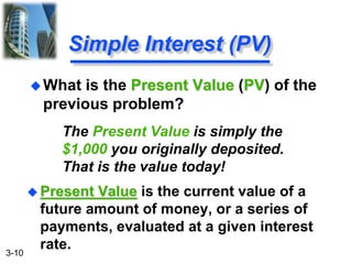 3-10
The Present Value is simply the
$1,000 you originally deposited.
That is the value today!
 Present Value is the current value of a
future amount of money, or a series of
payments, evaluated at a given interest
rate.
Simple Interest (PV)
What is the Present Value (PV) of the
previous problem?
 