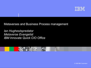 Metaverses and Business Process management

Ian Hughes/epredator
Metaverse Evangelist
IBM Innovate Quick CIO Office




                                             © 2008 IBM Corporation
 