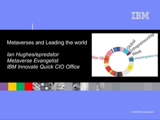 Metaverses and Leading the world

Ian Hughes/epredator
Metaverse Evangelist
IBM Innovate Quick CIO Office




                                   © 2008 IBM Corporation
 