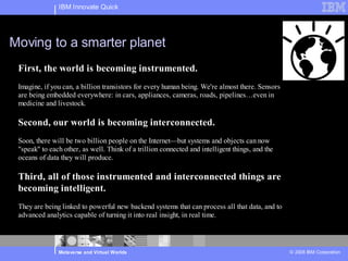 IBM Innovate Quick




Moving to a smarter planet
 First, the world is becoming instrumented.
 Imagine, if you can, a bill...