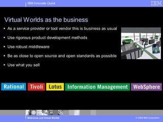 IBM Innovate Quick




Virtual Worlds as the business
 As a service provider or tool vendor this is business as usual

 ...