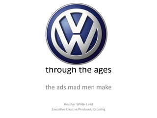 through the ages the ads mad men make Heather White-Laird Executive Creative Producer, iCrossing 