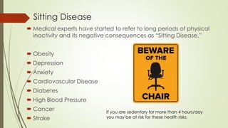 Sitting Disease
 Medical experts have started to refer to long periods of physical
inactivity and its negative consequenc...