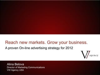 Reach new markets. Grow your business.
A proven On-line advertising strategy for 2012



 Alina Belova
 Director of Marketing Communications
 VW Agency USA
 