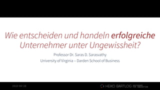 2018-04-20
Wie entscheiden und handeln erfolgreiche
Unternehmer unter Ungewissheit?
Professor Dr. Saras D. Sarasvathy
Univ...