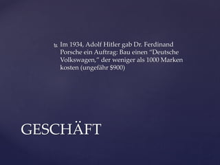 

Im 1934, Adolf Hitler gab Dr. Ferdinand
Porsche ein Auftrag: Bau einen “Deutsche
Volkswagen,” der weniger als 1000 Marken
kosten (ungefähr $900)

GESCHÄFT

 