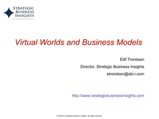 © 2009 by Strategic Business Insights. All rights reserved. Virtual Worlds and Business Models   Eilif Trondsen Director, Strategic Business Insights [email_address] http://www.strategicbusinessinsights.com 
