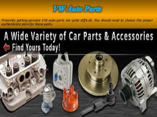 Presently getting genuine VW auto parts are quite difficult. You should need to choose the proper
authenticate store for these parts.
 