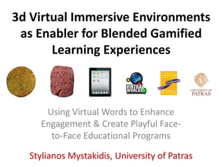 3d Virtual Immersive Environments
as Enabler for Blended Gamified
Learning Experiences
Using Virtual Words to Enhance
Engagement & Create Playful Face-
to-Face Educational Programs
Stylianos Mystakidis, University of Patras
 