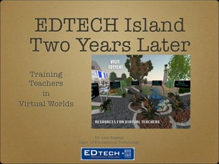 EDTECH Island
  Two Years Later
   Training
   Teachers
      in
Virtual Worlds



                          Dr. Lisa Dawley
                 Dept. of Educational Technology
 