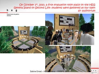 On October 1st, 2010, a first evaluation took place on the HEG Geneva Island on Second Life: students were gathered at our...
