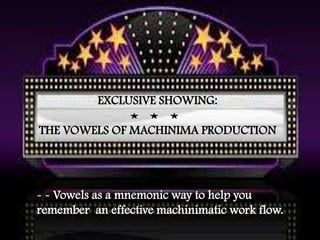 EXCLUSIVE SHOWING:
THE VOWELS OF MACHINIMA PRODUCTION
- - Vowels as a mnemonic way to help you
remember an effective machinimatic work flow.
 