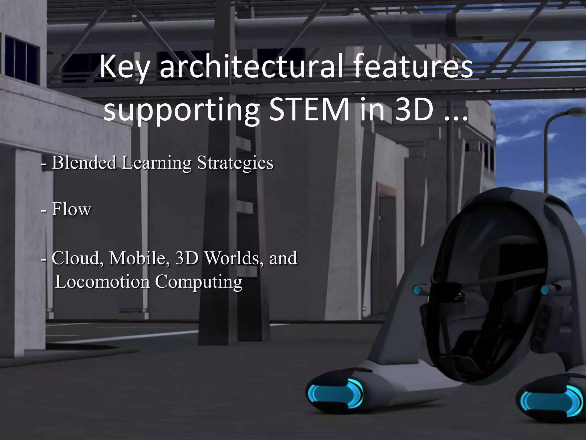 Key architectural features
         supporting STEM in 3D ...
- Blended Learning Strategies

- Flow

- Cloud, Mobile, 3D Worlds, and
  Locomotion Computing
 
