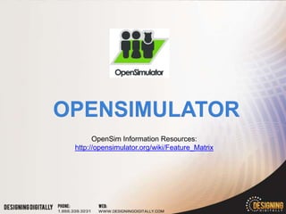 OpenSim Information Resources:
http://opensimulator.org/wiki/Feature_Matrix
 
